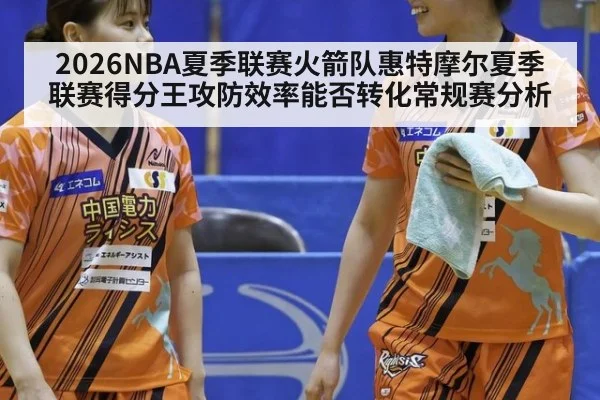 2026NBA夏季联赛火箭队惠特摩尔夏季联赛得分王攻防效率能否转化常规赛分析