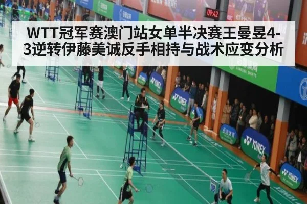 WTT冠军赛澳门站女单半决赛王曼昱4-3逆转伊藤美诚反手相持与战术应变分析
