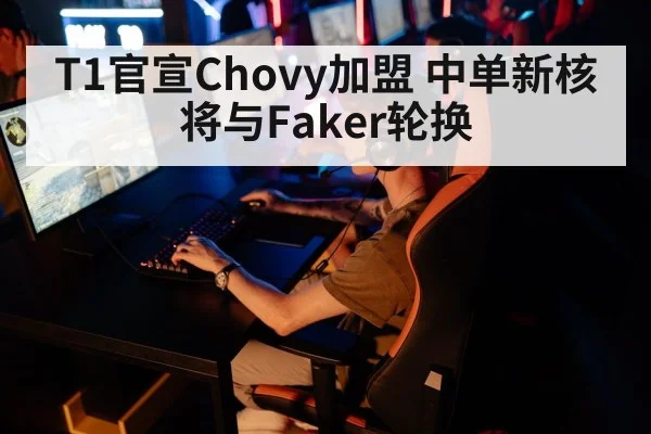 T1官宣Chovy加盟 中单新核将与Faker轮换