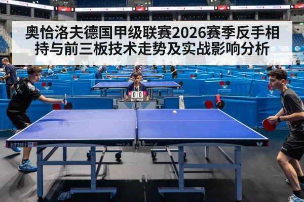 奥恰洛夫德国甲级联赛2026赛季反手相持与前三板技术走势及实战影响分析