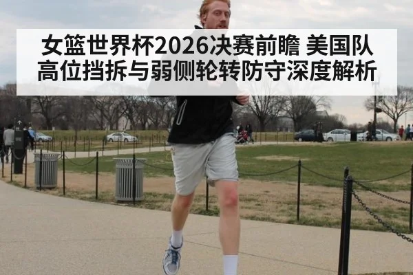 女篮世界杯2026决赛前瞻 美国队高位挡拆与弱侧轮转防守深度解析