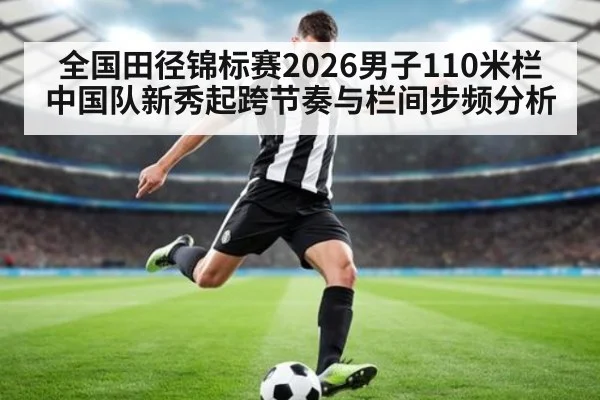全国田径锦标赛2026男子110米栏 中国队新秀起跨节奏与栏间步频分析