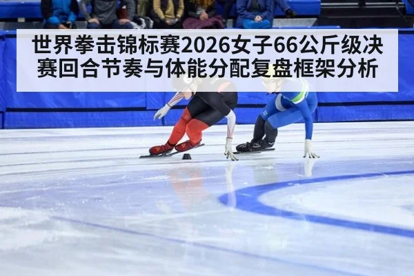 世界拳击锦标赛2026女子66公斤级决赛回合节奏与体能分配复盘框架分析