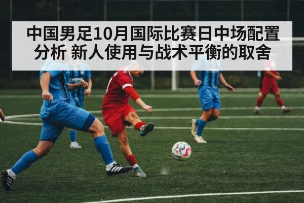 中国男足10月国际比赛日中场配置分析 新人使用与战术平衡的取舍
