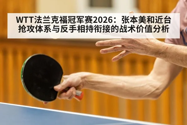 WTT法兰克福冠军赛2026:张本美和近台抢攻体系与反手相持衔接的战术价值分析