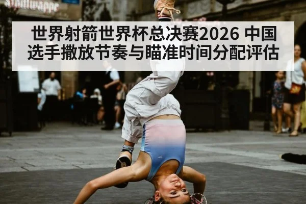 世界射箭世界杯总决赛2026 中国选手撒放节奏与瞄准时间分配评估