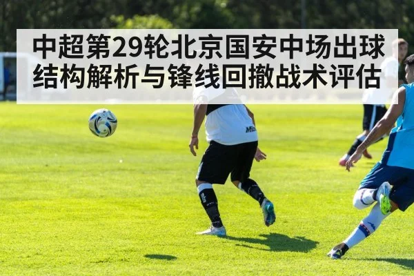 中超第29轮北京国安中场出球结构解析与锋线回撤战术评估