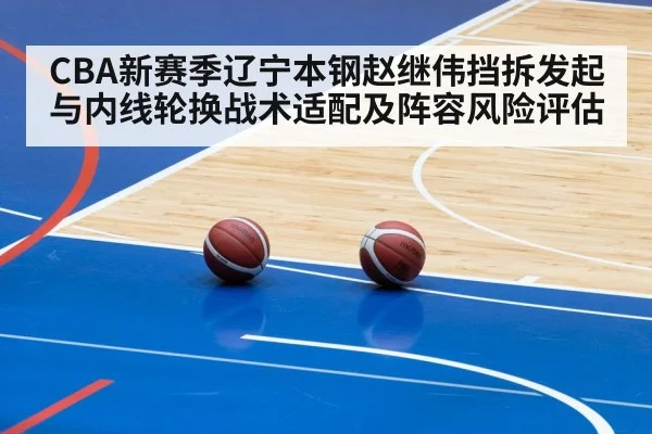 CBA新赛季辽宁本钢赵继伟挡拆发起与内线轮换战术适配及阵容风险评估