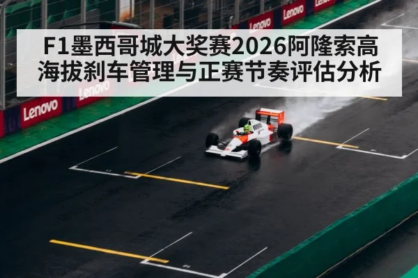 F1墨西哥城大奖赛2026阿隆索高海拔刹车管理与正赛节奏评估分析