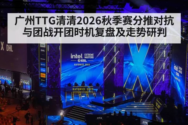 广州TTG清清2026秋季赛分推对抗与团战开团时机复盘及走势研判